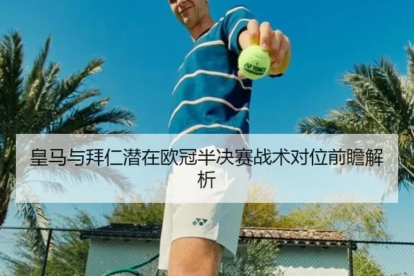 皇马与拜仁潜在欧冠半决赛战术对位前瞻解析
