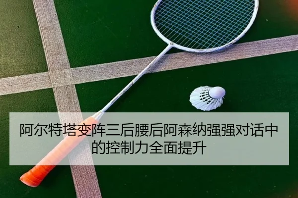 阿尔特塔变阵三后腰后阿森纳强强对话中的控制力全面提升