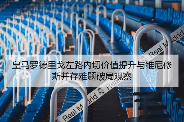 皇马罗德里戈左路内切价值提升与维尼修斯并存难题破局观察