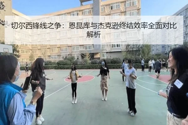切尔西锋线之争：恩昆库与杰克逊终结效率全面对比解析
