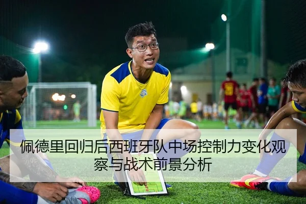 佩德里回归后西班牙队中场控制力变化观察与战术前景分析