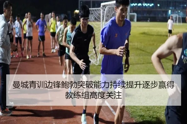 曼城青训边锋鲍勃突破能力持续提升逐步赢得教练组高度关注 - kaiyun