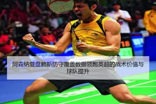 阿森纳复盘赖斯防守覆盖数据领跑英超的战术价值与球队提升 - kaiyun