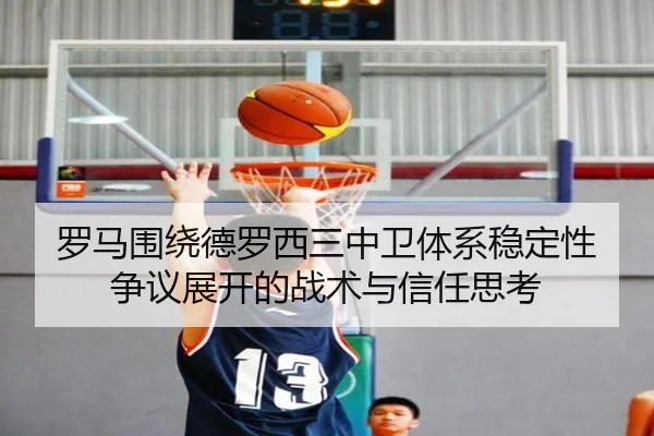 罗马围绕德罗西三中卫体系稳定性争议展开的战术与信任思考