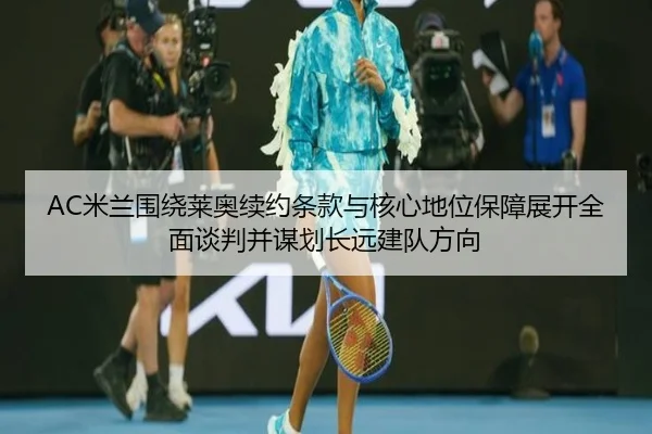 AC米兰围绕莱奥续约条款与核心地位保障展开全面谈判并谋划长远建队方向 - kaiyun