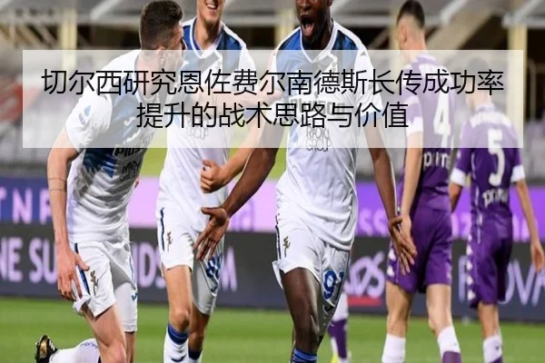 切尔西研究恩佐费尔南德斯长传成功率提升的战术思路与价值 - kaiyun