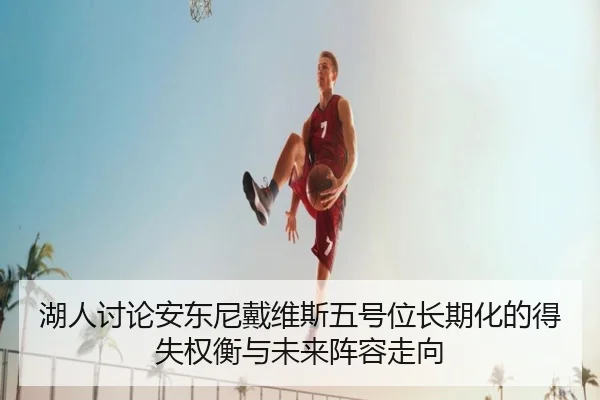 湖人讨论安东尼戴维斯五号位长期化的得失权衡与未来阵容走向（kaiyun）