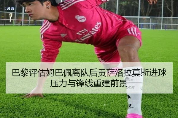 巴黎评估姆巴佩离队后贡萨洛拉莫斯进球压力与锋线重建前景（kaiyun）