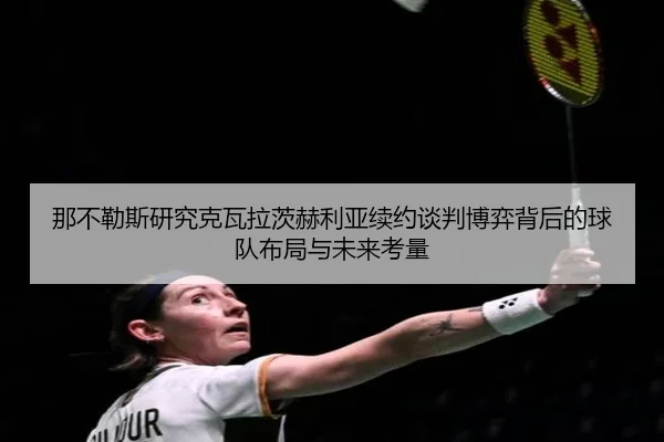 那不勒斯研究克瓦拉茨赫利亚续约谈判博弈背后的球队布局与未来考量 - kaiyun