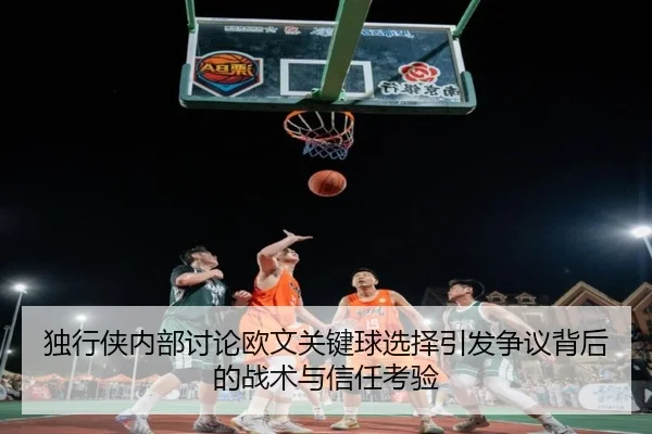 独行侠内部讨论欧文关键球选择引发争议背后的战术与信任考验（kaiyun）