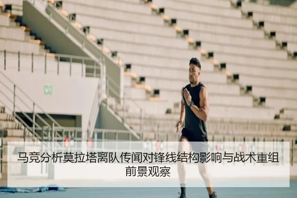 马竞分析莫拉塔离队传闻对锋线结构影响与战术重组前景观察（kaiyun）