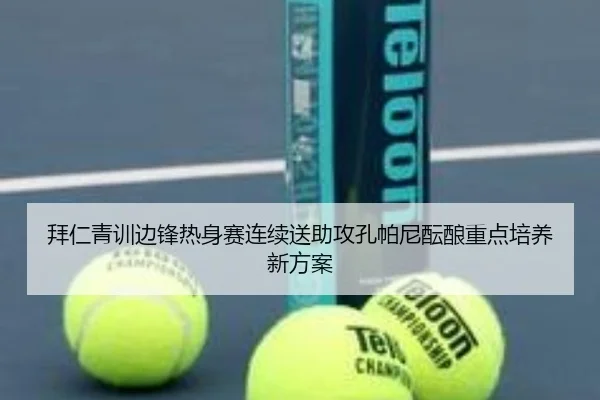 拜仁青训边锋热身赛连续送助攻孔帕尼酝酿重点培养新方案